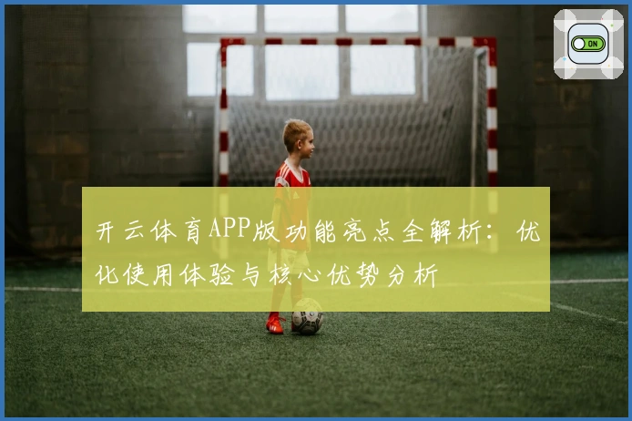 开云体育APP版功能亮点全解析：优化使用体验与核心优势分析