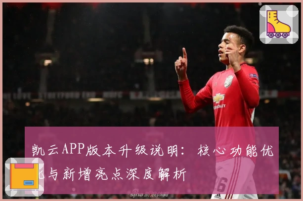 凯云APP版本升级说明：核心功能优化与新增亮点深度解析