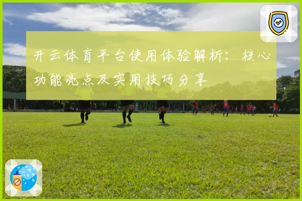 开云体育平台使用体验解析：核心功能亮点及实用技巧分享