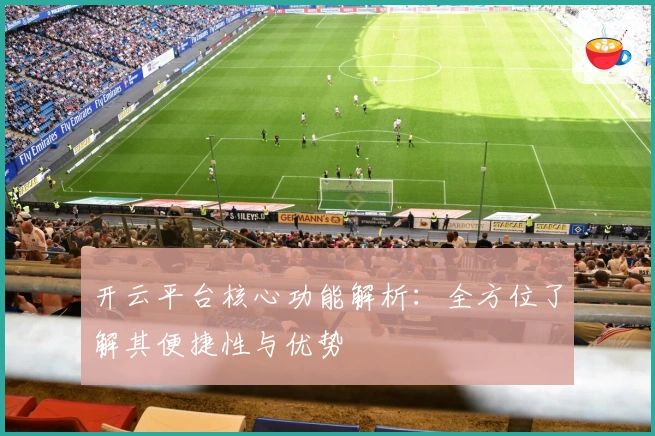 开云平台核心功能解析：全方位了解其便捷性与优势