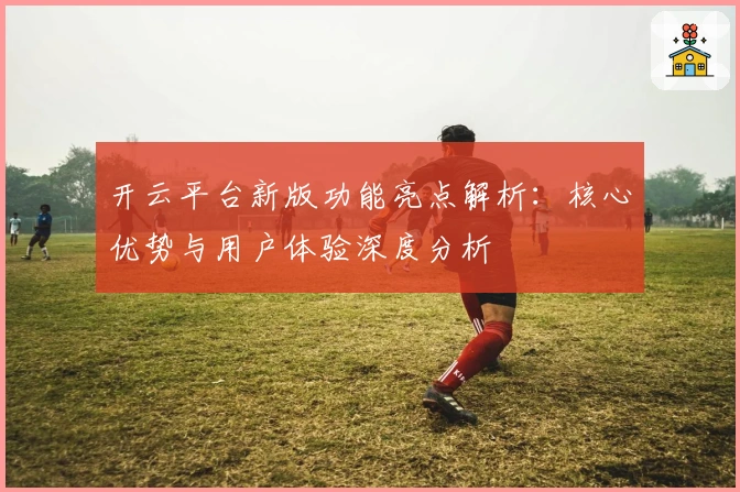 开云平台新版功能亮点解析：核心优势与用户体验深度分析