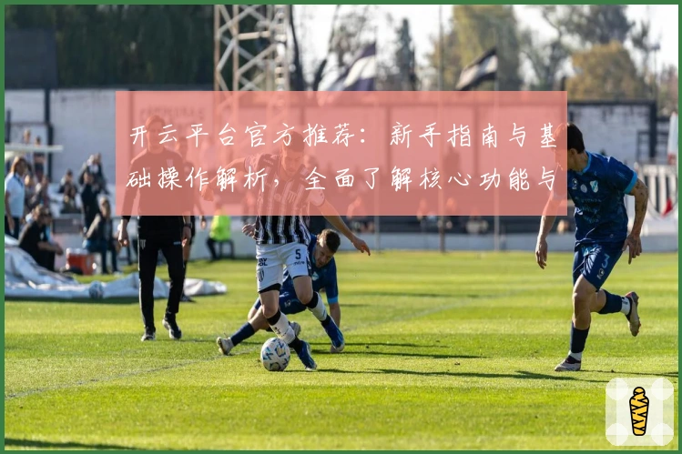 开云平台官方推荐：新手指南与基础操作解析，全面了解核心功能与优势