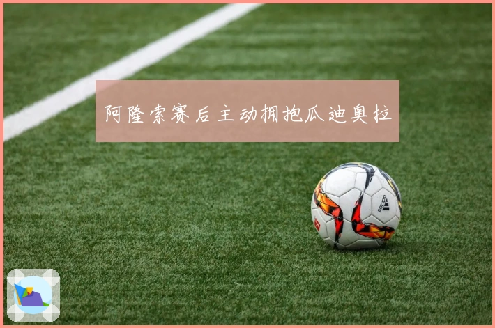 阿隆索赛后主动拥抱瓜迪奥拉