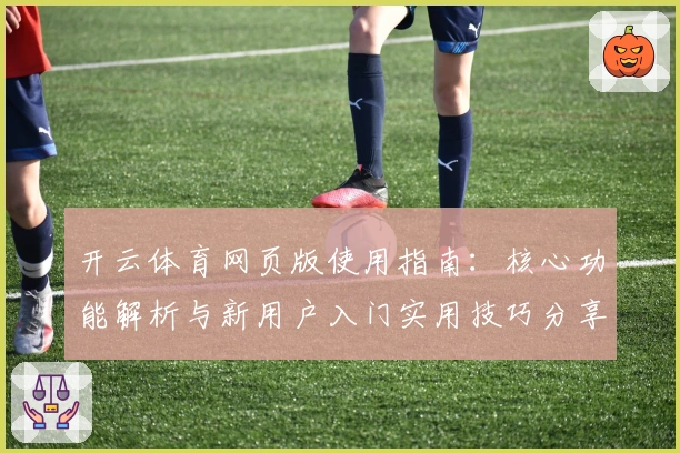 开云体育网页版使用指南:核心功能解析与新用户入门实用技巧分享