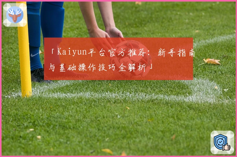 「Kaiyun平台官方推荐:新手指南与基础操作技巧全解析」