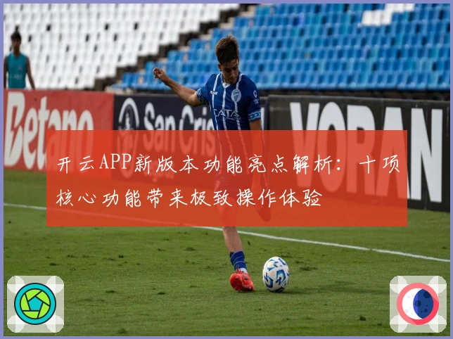 开云APP新版本功能亮点解析:十项核心功能带来极致操作体验