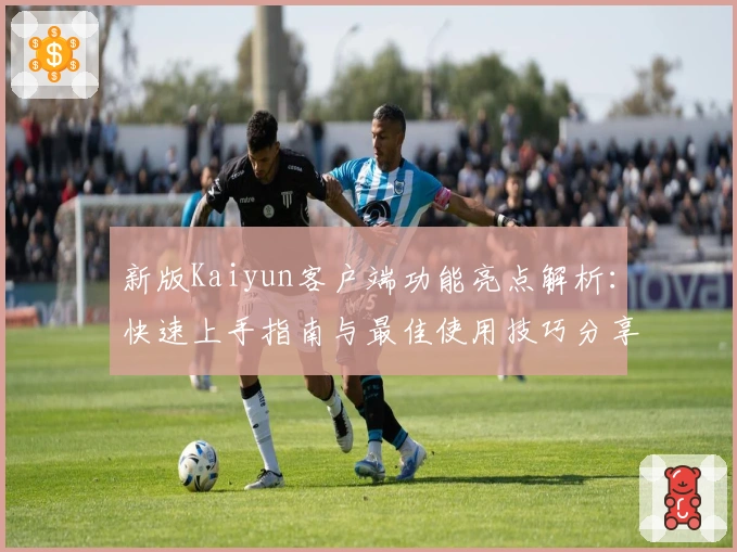 新版Kaiyun客户端功能亮点解析:快速上手指南与最佳使用技巧分享