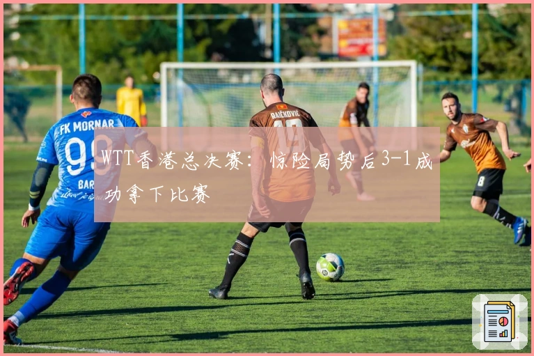 WTT香港总决赛：惊险局势后3-1成功拿下比赛