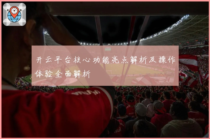 开云平台核心功能亮点解析及操作体验全面解析