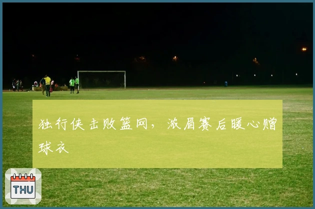 独行侠击败篮网，浓眉赛后暖心赠球衣