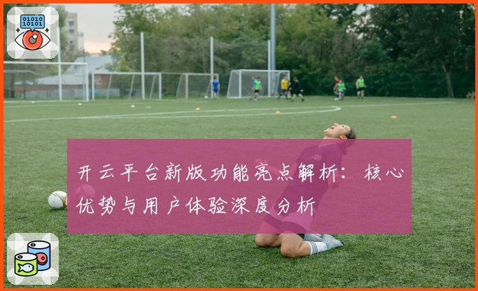 开云平台新版功能亮点解析:核心优势与用户体验深度分析
