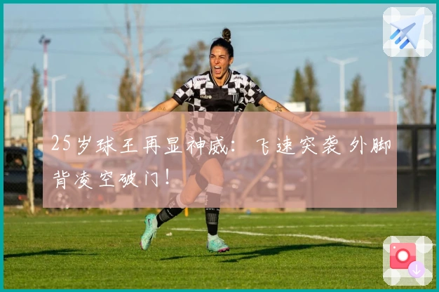 25岁球王再显神威：飞速突袭 外脚背凌空破门！