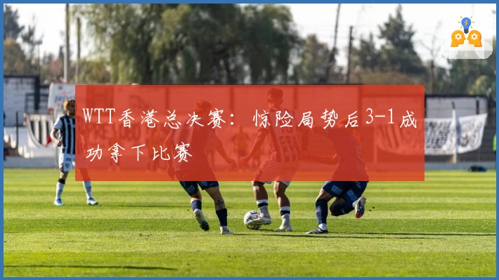 WTT香港总决赛：惊险局势后3-1成功拿下比赛