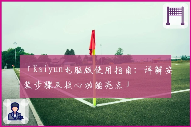 「Kaiyun电脑版使用指南:详解安装步骤及核心功能亮点」