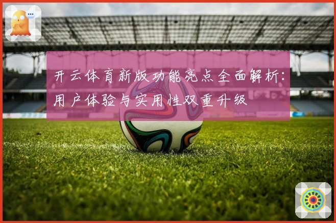 开云体育新版功能亮点全面解析:用户体验与实用性双重升级