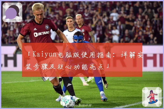 「Kaiyun电脑版使用指南：详解安装步骤及核心功能亮点」