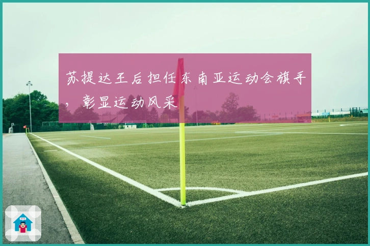 苏提达王后担任东南亚运动会旗手，彰显运动风采