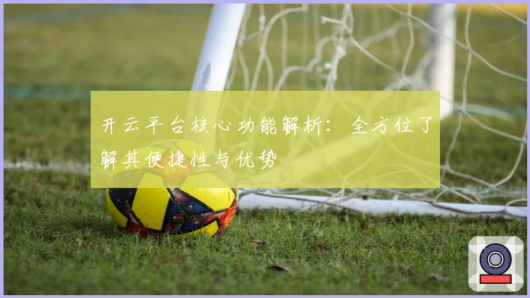 开云平台核心功能解析:全方位了解其便捷性与优势