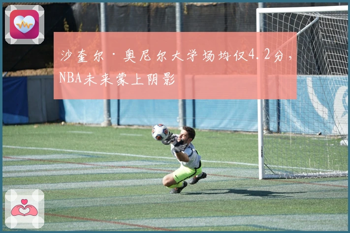 沙奎尔·奥尼尔大学场均仅4.2分，NBA未来蒙上阴影