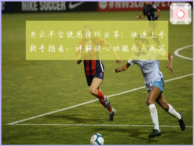 开云平台使用技巧分享：快速上手新手指南，详解核心功能亮点及实际操作体验