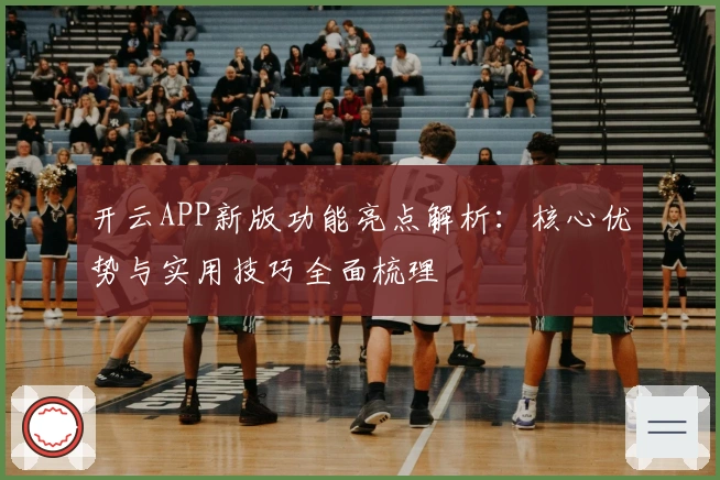开云APP新版功能亮点解析：核心优势与实用技巧全面梳理