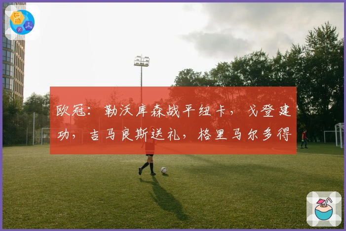 欧冠：勒沃库森战平纽卡，戈登建功，吉马良斯送礼，格里马尔多得分