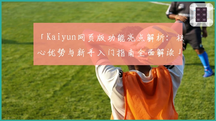 「Kaiyun网页版功能亮点解析：核心优势与新手入门指南全面解读」