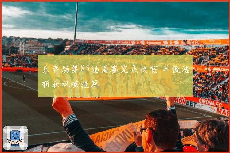 乐弈场第85场周赛完美收官 辛俊浩斩获双榜桂冠