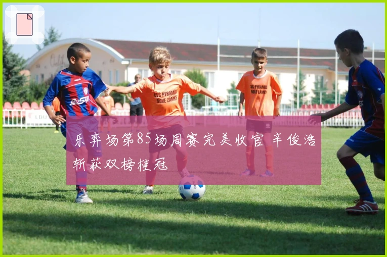 乐弈场第85场周赛完美收官 辛俊浩斩获双榜桂冠