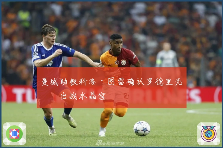 曼城助教科洛·图雷确认罗德里无缘出战水晶宫