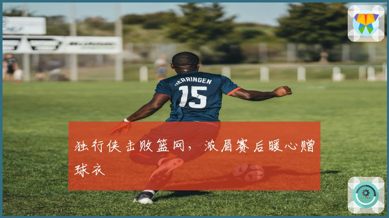 独行侠击败篮网，浓眉赛后暖心赠球衣