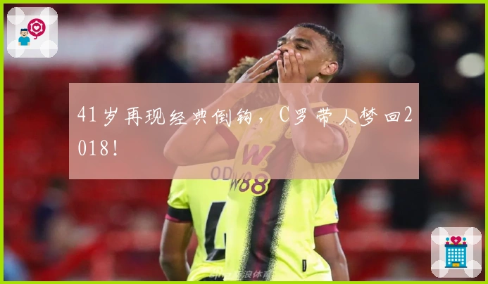 41岁再现经典倒钩，C罗带人梦回2018！