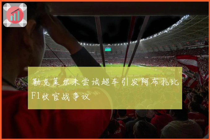 勒克莱尔未尝试超车引发阿布扎比F1收官战争议
