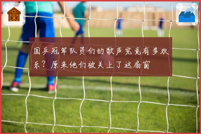 国乒冠军队员们的歌声究竟有多欢乐？原来他们被关上了这扇窗