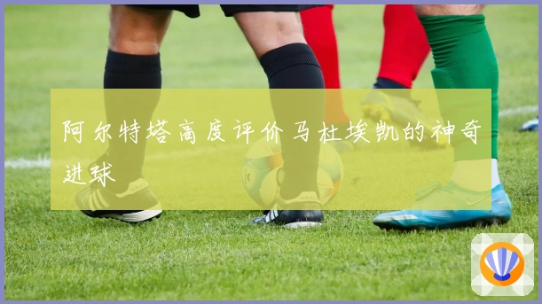 阿尔特塔高度评价马杜埃凯的神奇进球