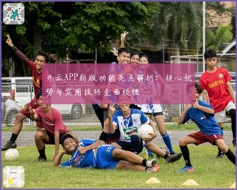开云APP新版功能亮点解析：核心优势与实用技巧全面梳理
